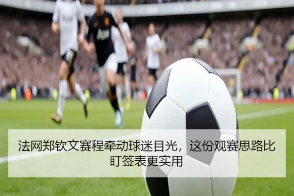 法网郑钦文赛程牵动球迷目光，这份观赛思路比盯签表更实用 | maiqiuzhan